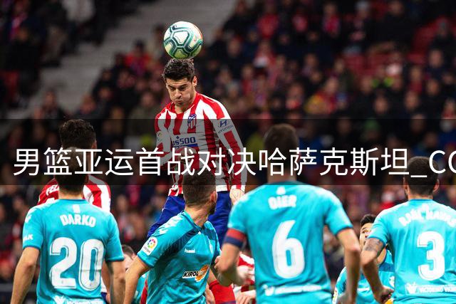 男篮亚运首战对决哈萨克斯坦 CCTV5全程直播